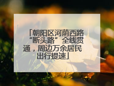 朝阳区河荫西路“断头路”全线贯通，周边万余居民出行提速