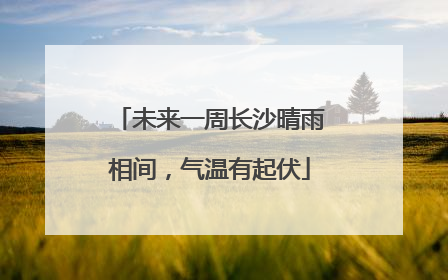 未来一周长沙晴雨相间，气温有起伏