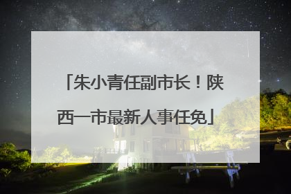 朱小青任副市长！陕西一市最新人事任免