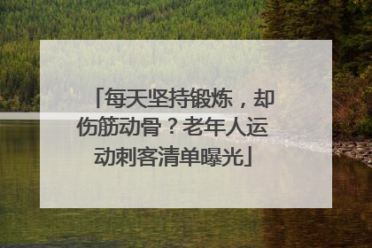 每天坚持锻炼，却伤筋动骨？老年人运动刺客清单曝光