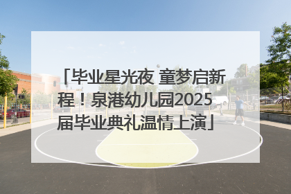 毕业星光夜 童梦启新程！泉港幼儿园2025届毕业典礼温情上演