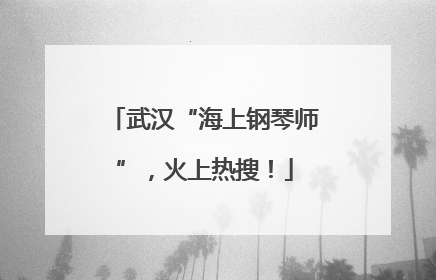 武汉“海上钢琴师”，火上热搜！