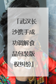 武汉长沙携手成功调解食品包装版权纠纷