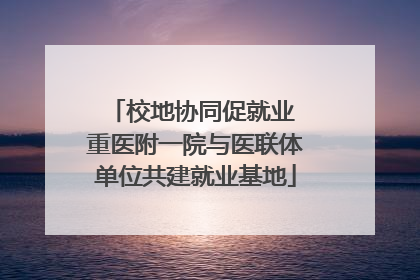 校地协同促就业 重医附一院与医联体单位共建就业基地