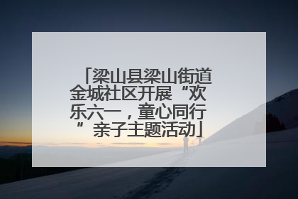 梁山县梁山街道金城社区开展“欢乐六一，童心同行”亲子主题活动