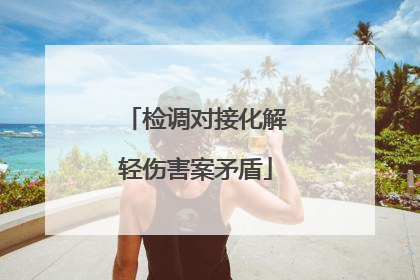 检调对接化解轻伤害案矛盾