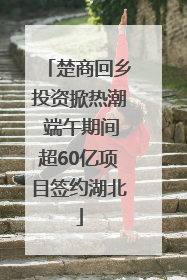 楚商回乡投资掀热潮 端午期间超60亿项目签约湖北