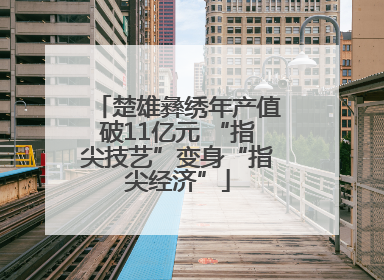 楚雄彝绣年产值破11亿元 “指尖技艺”变身“指尖经济”