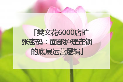 樊文花6000店扩张密码：面部护理连锁的底层运营逻辑