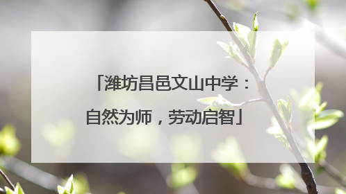 潍坊昌邑文山中学：自然为师，劳动启智