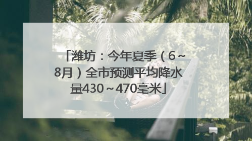 潍坊：今年夏季（6～8月）全市预测平均降水量430～470毫米