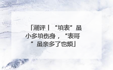 潮评丨“填表”虽小多填伤身，“表哥”虽亲多了也烦