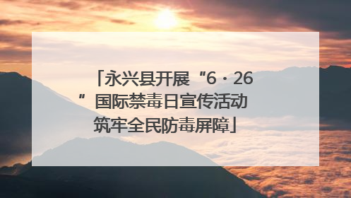 永兴县开展“6・26”国际禁毒日宣传活动 筑牢全民防毒屏障
