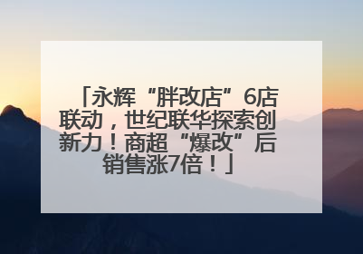 永辉“胖改店”6店联动，世纪联华探索创新力！商超“爆改”后销售涨7倍！