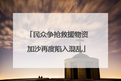 民众争抢救援物资 加沙再度陷入混乱