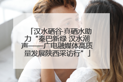 汉水硒谷·真硒水助力“秦巴新绿 汉水潮声——广电融媒体高质量发展陕西采访行”