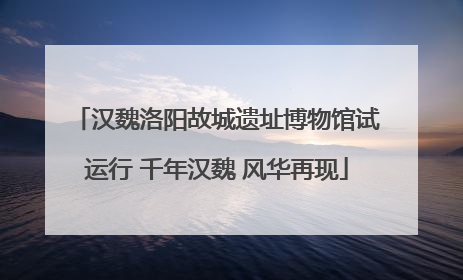 汉魏洛阳故城遗址博物馆试运行 千年汉魏 风华再现