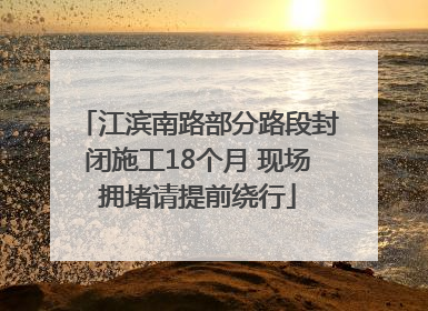 江滨南路部分路段封闭施工18个月 现场拥堵请提前绕行