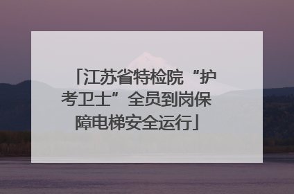 江苏省特检院“护考卫士”全员到岗保障电梯安全运行