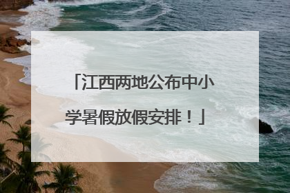 江西两地公布中小学暑假放假安排！