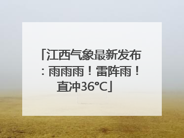 江西气象最新发布：雨雨雨！雷阵雨！直冲36°C