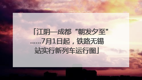 江阴—成都“朝发夕至”……7月1日起，铁路无锡站实行新列车运行图