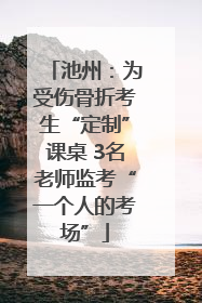 池州：为受伤骨折考生“定制”课桌 3名老师监考“一个人的考场”