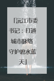 沅江市委书记：打通城市脉络 守护碧水蓝天