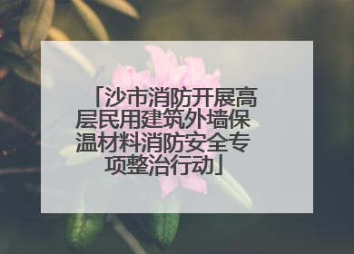 沙市消防开展高层民用建筑外墙保温材料消防安全专项整治行动