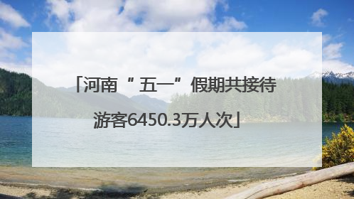 河南“ 五一”假期共接待游客6450.3万人次
