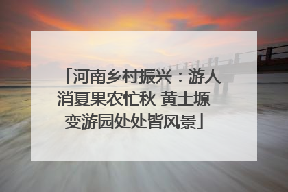 河南乡村振兴：游人消夏果农忙秋 黄土塬变游园处处皆风景