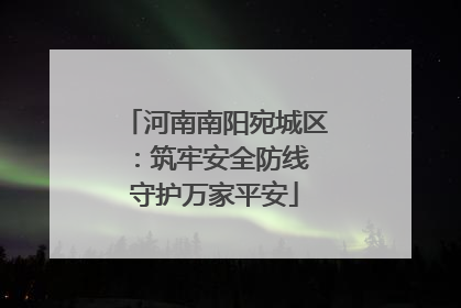 河南南阳宛城区：筑牢安全防线 守护万家平安
