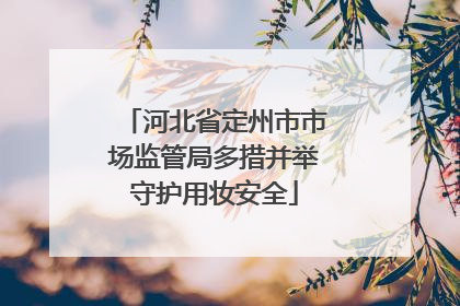 河北省定州市市场监管局多措并举守护用妆安全
