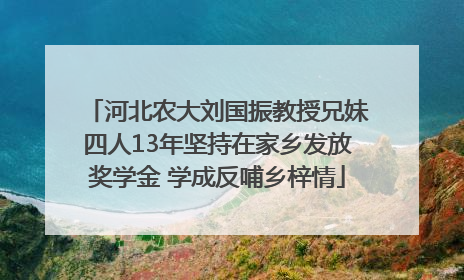 河北农大刘国振教授兄妹四人13年坚持在家乡发放奖学金 学成反哺乡梓情