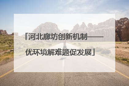 河北廊坊创新机制——优环境解难题促发展
