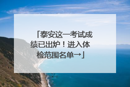 泰安这一考试成绩已出炉！进入体检范围名单→