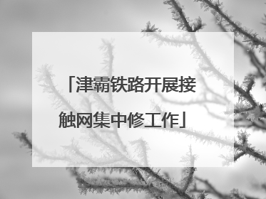 津霸铁路开展接触网集中修工作