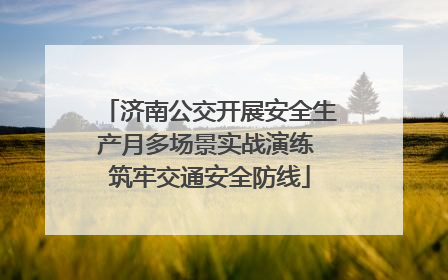 济南公交开展安全生产月多场景实战演练 筑牢交通安全防线