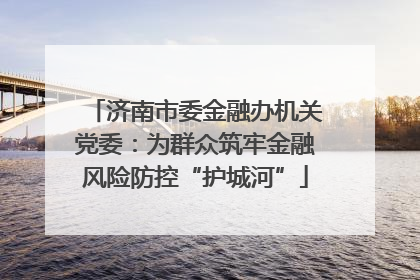 济南市委金融办机关党委：为群众筑牢金融风险防控“护城河”