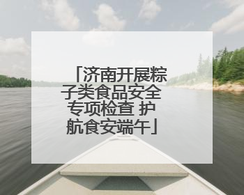 济南开展粽子类食品安全专项检查 护航食安端午