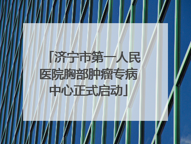 济宁市第一人民医院胸部肿瘤专病中心正式启动