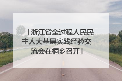 浙江省全过程人民民主人大基层实践经验交流会在桐乡召开