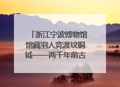 浙江宁波博物馆馆藏羽人竞渡纹铜钺——两千年前古人如何竞渡