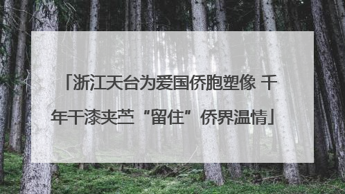 浙江天台为爱国侨胞塑像 千年干漆夹苎“留住”侨界温情