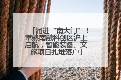 涌进“南大门”！常熟南融科创区沪上启航，智能装备、文旅项目扎堆落户