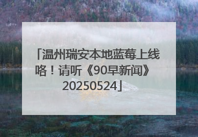 温州瑞安本地蓝莓上线咯！请听《90早新闻》20250524