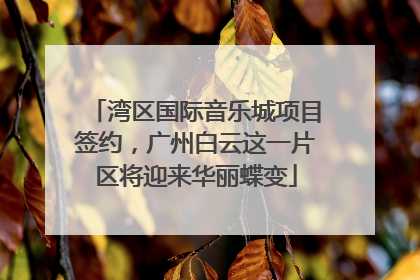 湾区国际音乐城项目签约，广州白云这一片区将迎来华丽蝶变