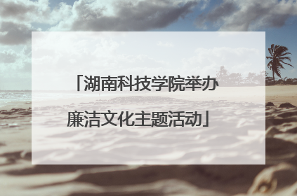 湖南科技学院举办廉洁文化主题活动