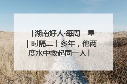 湖南好人·每周一星｜时隔二十多年，他两度水中救起同一人