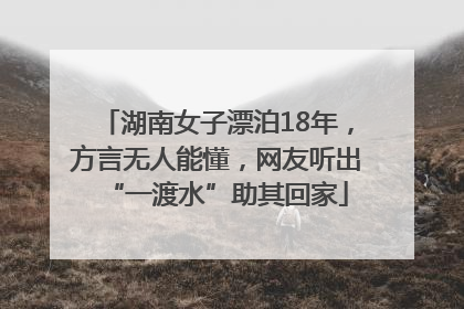 湖南女子漂泊18年，方言无人能懂，网友听出“一渡水”助其回家